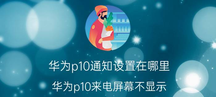 华为p10通知设置在哪里 华为p10来电屏幕不显示？